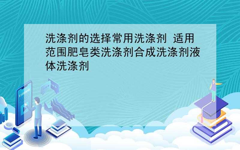 洗涤剂的选择常用洗涤剂 适用范围肥皂类洗涤剂合成洗涤剂液体洗涤剂