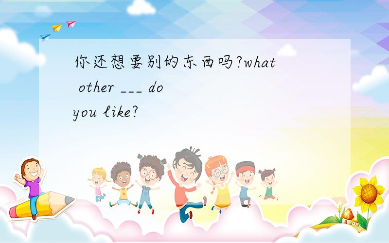 你还想要别的东西吗?what other ___ do you like?