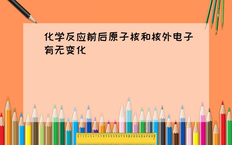 化学反应前后原子核和核外电子有无变化