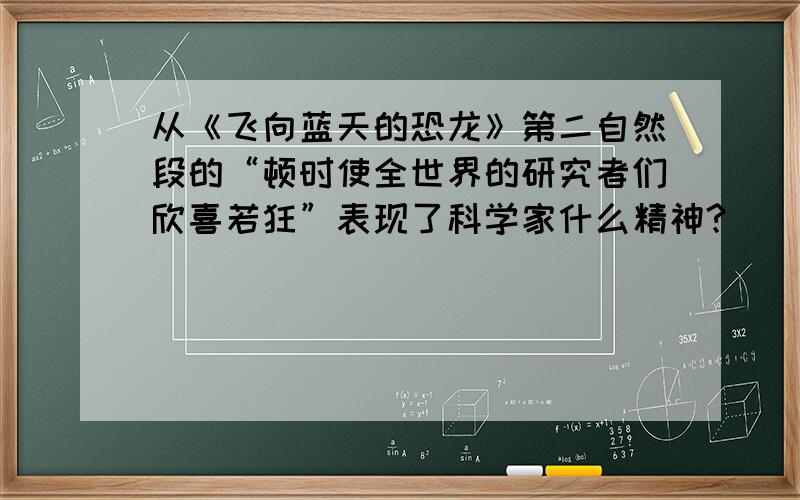 从《飞向蓝天的恐龙》第二自然段的“顿时使全世界的研究者们欣喜若狂”表现了科学家什么精神?