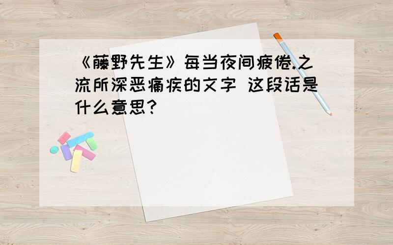 《藤野先生》每当夜间疲倦.之流所深恶痛疾的文字 这段话是什么意思?