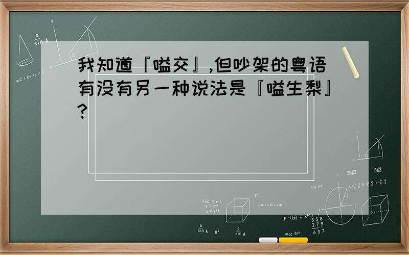 我知道『嗌交』,但吵架的粤语有没有另一种说法是『嗌生梨』?