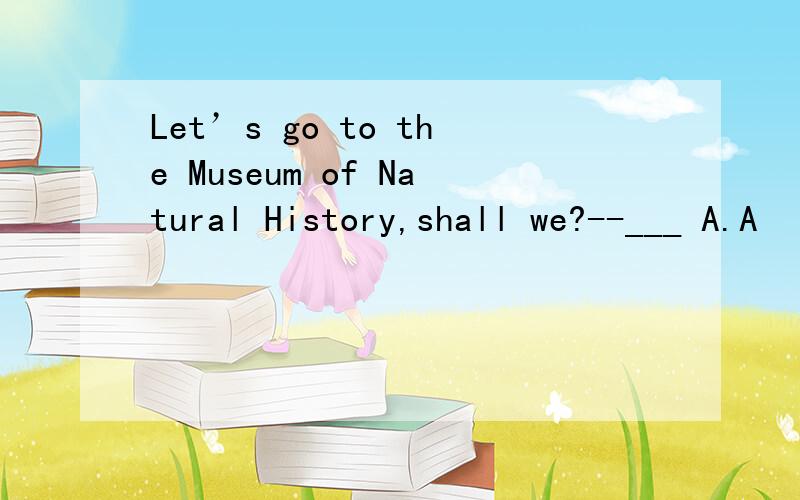 Let’s go to the Museum of Natural History,shall we?--___ A.A