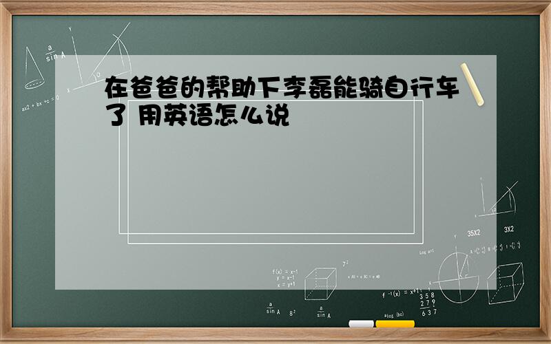 在爸爸的帮助下李磊能骑自行车了 用英语怎么说