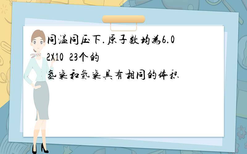 同温同压下.原子数均为6.02X10ˆ23个的氢气和氦气具有相同的体积