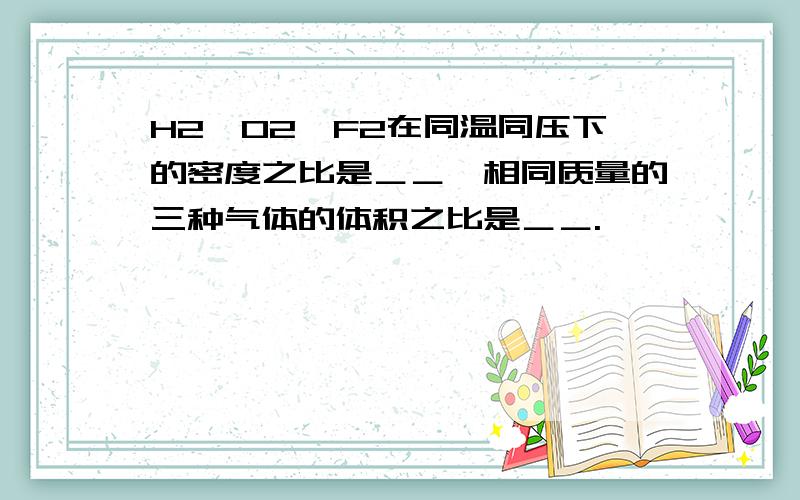 H2,O2,F2在同温同压下的密度之比是＿＿,相同质量的三种气体的体积之比是＿＿.