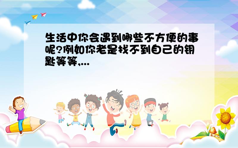 生活中你会遇到哪些不方便的事呢?例如你老是找不到自己的钥匙等等,...