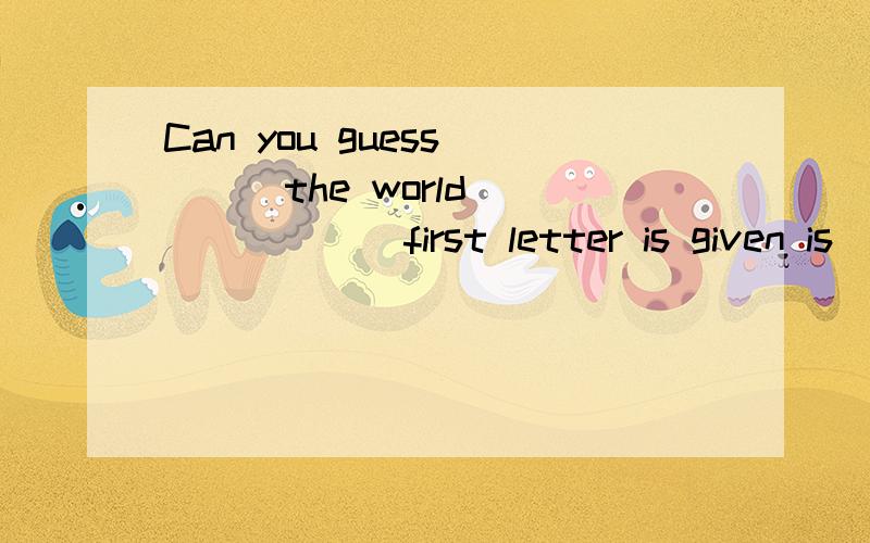 Can you guess____the world _______first letter is given is