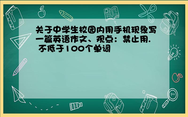 关于中学生校园内用手机现象写一篇英语作文、观点：禁止用. 不低于100个单词