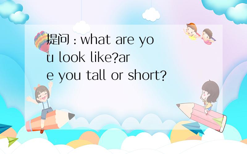 提问：what are you look like?are you tall or short?