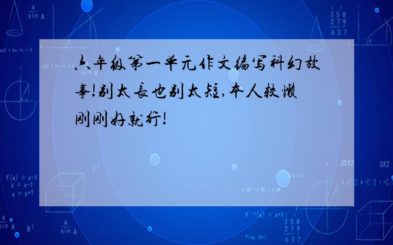 六年级第一单元作文编写科幻故事!别太长也别太短,本人较懒刚刚好就行!