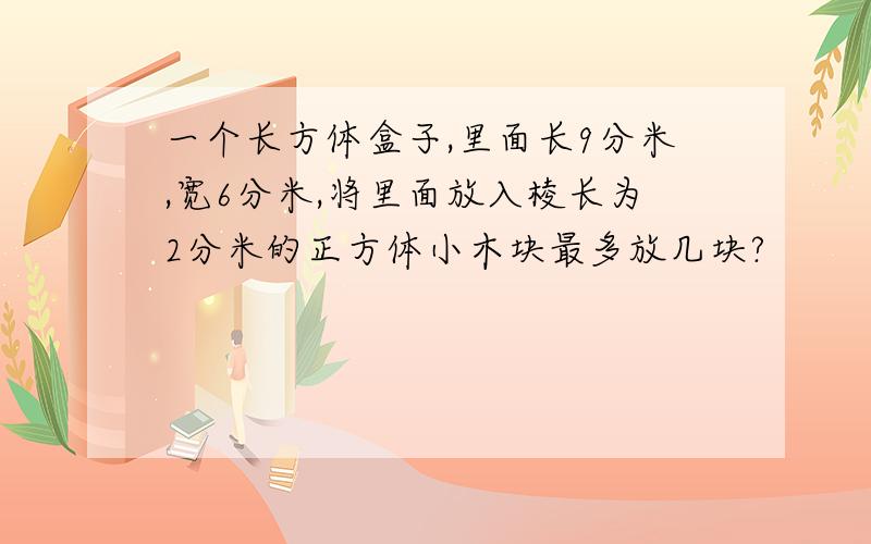 一个长方体盒子,里面长9分米,宽6分米,将里面放入棱长为2分米的正方体小木块最多放几块?