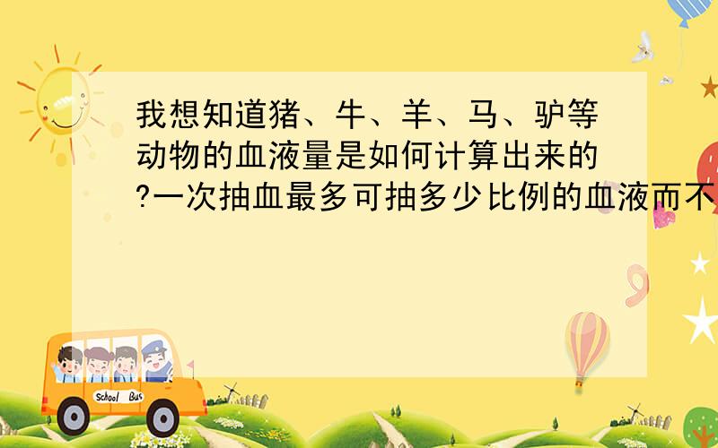 我想知道猪、牛、羊、马、驴等动物的血液量是如何计算出来的?一次抽血最多可抽多少比例的血液而不影响到它们的正常生活?