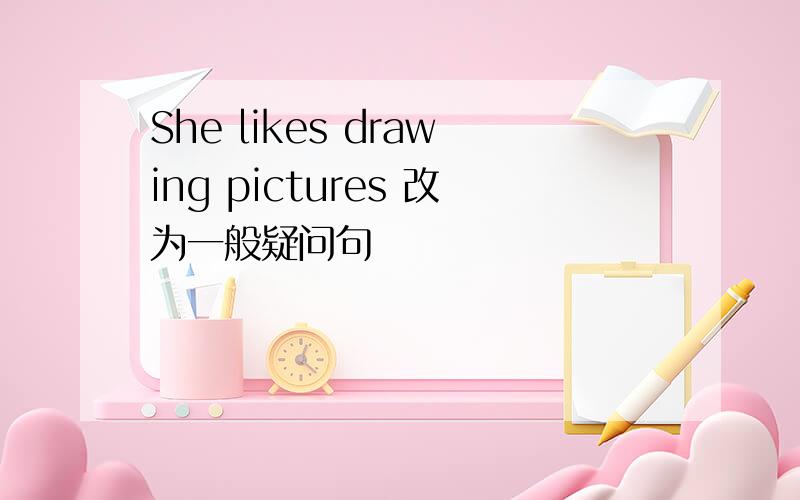 She likes drawing pictures 改为一般疑问句