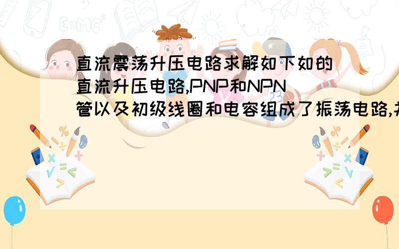 直流震荡升压电路求解如下如的直流升压电路,PNP和NPN管以及初级线圈和电容组成了振荡电路,并且PNP管周期性的关断和打