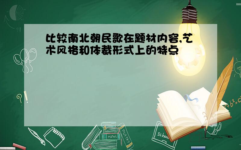 比较南北朝民歌在题材内容,艺术风格和体裁形式上的特点