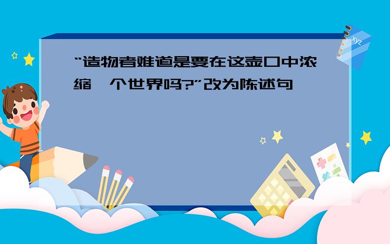 “造物者难道是要在这壶口中浓缩一个世界吗?”改为陈述句