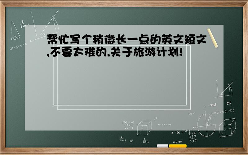 帮忙写个稍微长一点的英文短文,不要太难的,关于旅游计划!