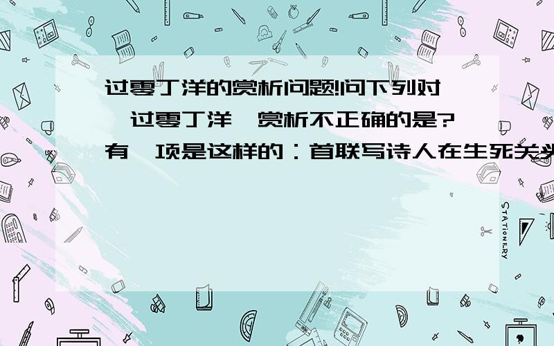 过零丁洋的赏析问题!问下列对《过零丁洋》赏析不正确的是?有一项是这样的：首联写诗人在生死关头,回想起自己的一生,一写靠明