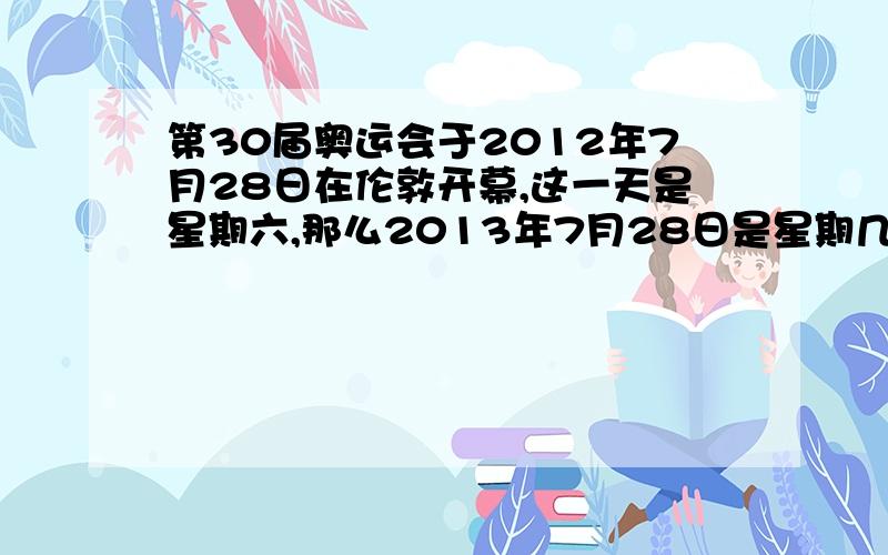 第30届奥运会于2012年7月28日在伦敦开幕,这一天是星期六,那么2013年7月28日是星期几