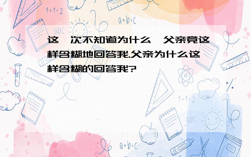 这一次不知道为什么,父亲竟这样含糊地回答我.父亲为什么这样含糊的回答我?