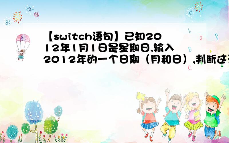 【switch语句】已知2012年1月1日是星期日,输入2012年的一个日期（月和日）,判断这天是星期几.