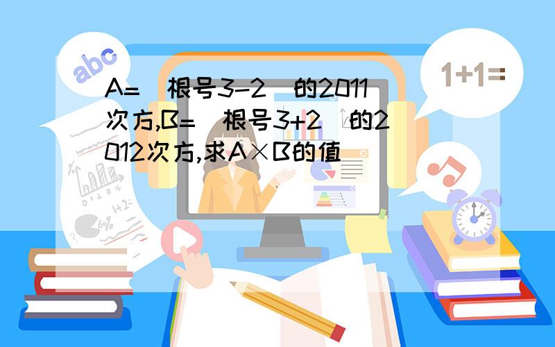 A=(根号3-2)的2011次方,B=(根号3+2)的2012次方,求A×B的值