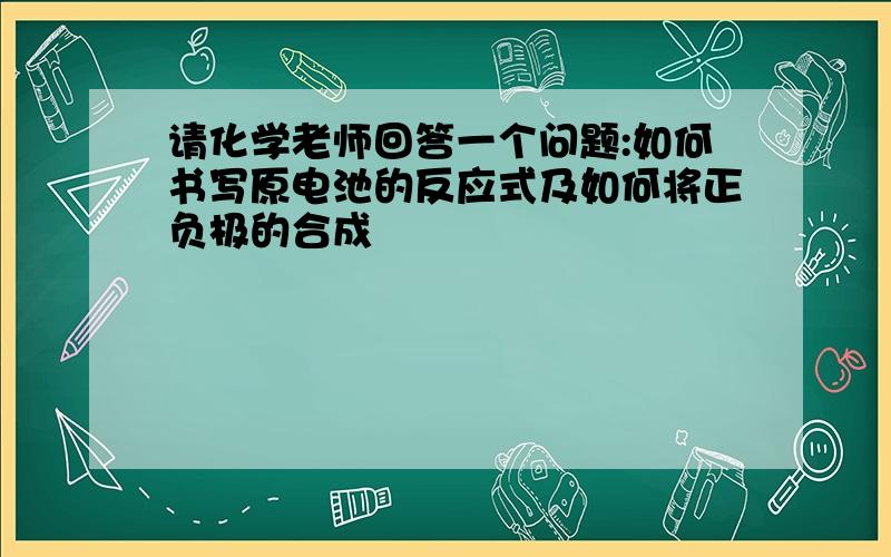 请化学老师回答一个问题:如何书写原电池的反应式及如何将正负极的合成