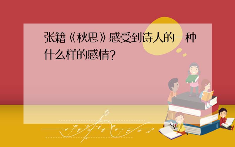 张籍《秋思》感受到诗人的一种什么样的感情?