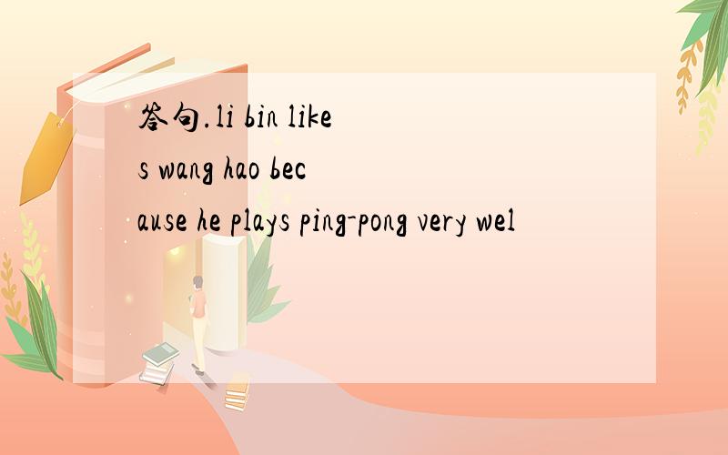 答句.li bin likes wang hao because he plays ping-pong very wel