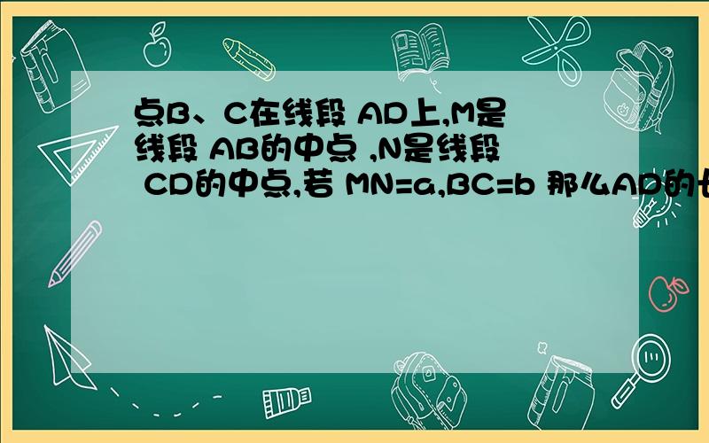 点B、C在线段 AD上,M是线段 AB的中点 ,N是线段 CD的中点,若 MN=a,BC=b 那么AD的长度是多少?