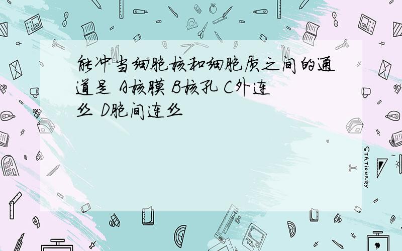 能冲当细胞核和细胞质之间的通道是 A核膜 B核孔 C外连丝 D胞间连丝