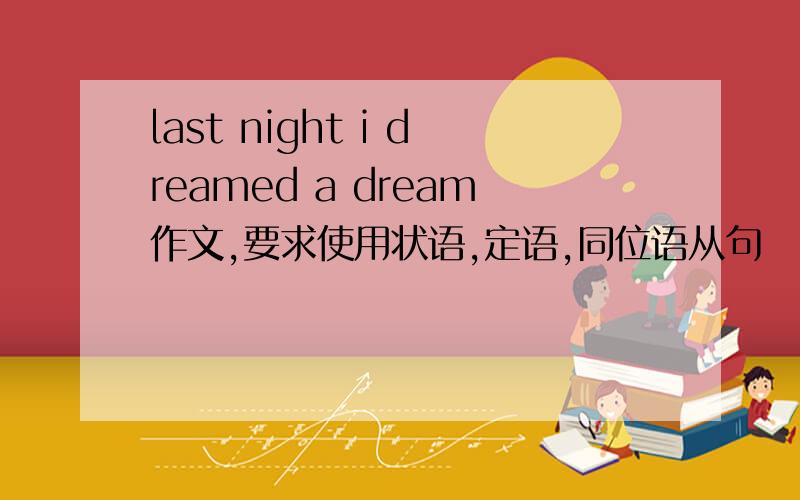 last night i dreamed a dream作文,要求使用状语,定语,同位语从句