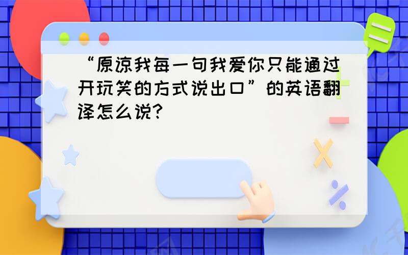 “原谅我每一句我爱你只能通过开玩笑的方式说出口”的英语翻译怎么说?