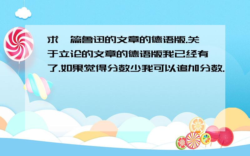 求一篇鲁迅的文章的德语版.关于立论的文章的德语版我已经有了.如果觉得分数少我可以追加分数.