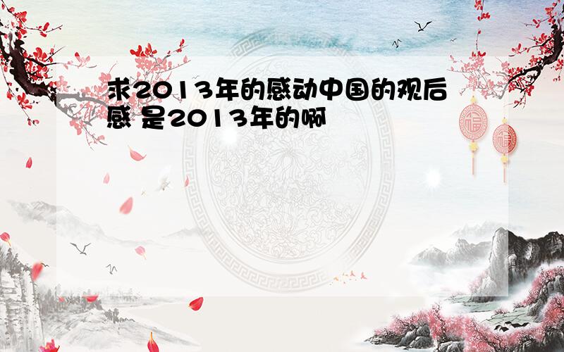 求2013年的感动中国的观后感 是2013年的啊