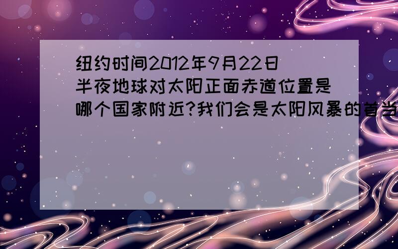 纽约时间2012年9月22日半夜地球对太阳正面赤道位置是哪个国家附近?我们会是太阳风暴的首当其冲吗?