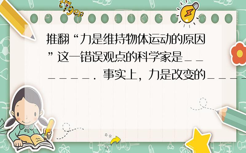 推翻“力是维持物体运动的原因”这一错误观点的科学家是______．事实上，力是改变的______原因．