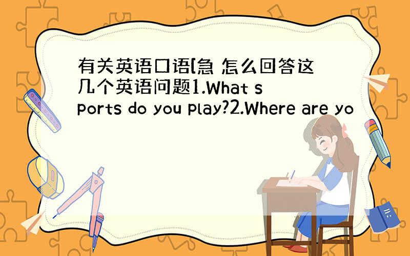 有关英语口语[急 怎么回答这几个英语问题1.What sports do you play?2.Where are yo