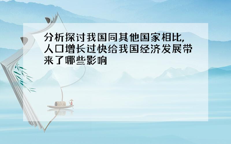 分析探讨我国同其他国家相比,人口增长过快给我国经济发展带来了哪些影响