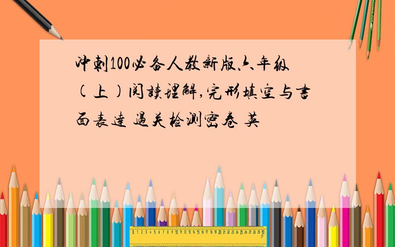 冲刺100必备人教新版六年级(上)阅读理解,完形填空与书面表达 过关检测密卷 英