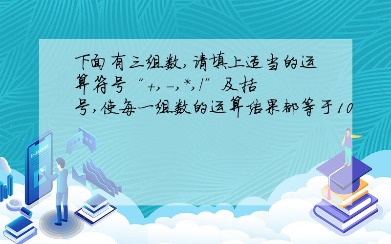 下面有三组数,请填上适当的运算符号“+,-,*,/”及括号,使每一组数的运算结果都等于10