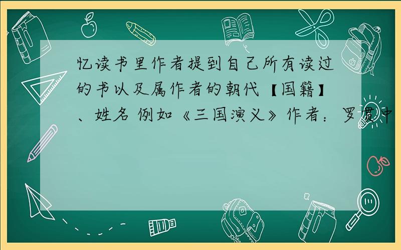 忆读书里作者提到自己所有读过的书以及属作者的朝代【国籍】、姓名 例如《三国演义》作者：罗贯中 朝代：元末明初 希望快点因