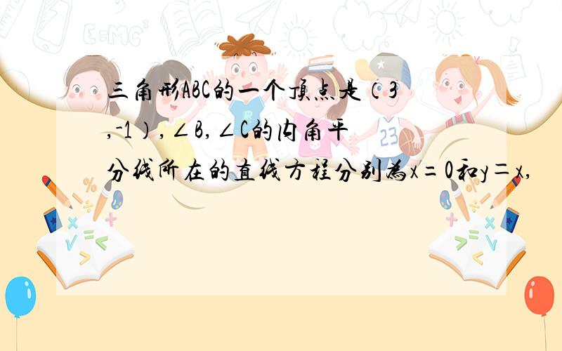 三角形ABC的一个顶点是（3,-1）,∠B,∠C的内角平分线所在的直线方程分别为x=0和y＝x,