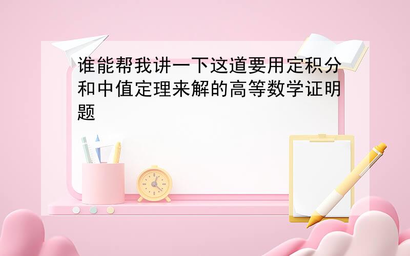 谁能帮我讲一下这道要用定积分和中值定理来解的高等数学证明题