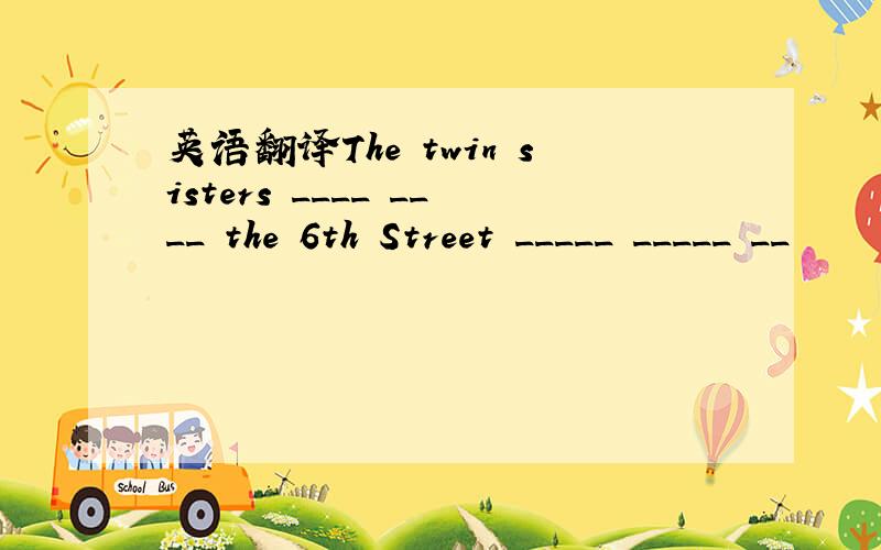 英语翻译The twin sisters ____ ____ the 6th Street _____ _____ __