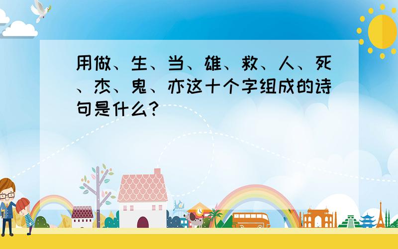 用做、生、当、雄、救、人、死、杰、鬼、亦这十个字组成的诗句是什么?