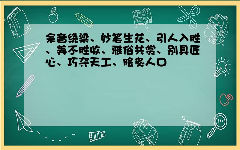 余音绕梁、妙笔生花、引人入胜、美不胜收、雅俗共赏、别具匠心、巧夺天工、脍炙人口