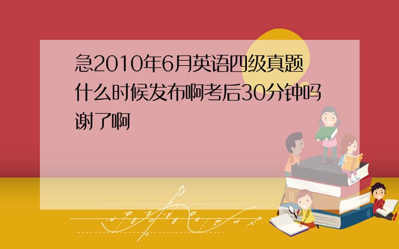 急2010年6月英语四级真题什么时候发布啊考后30分钟吗谢了啊