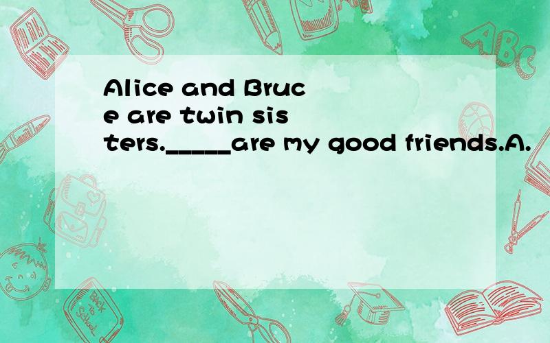 Alice and Bruce are twin sisters._____are my good friends.A.